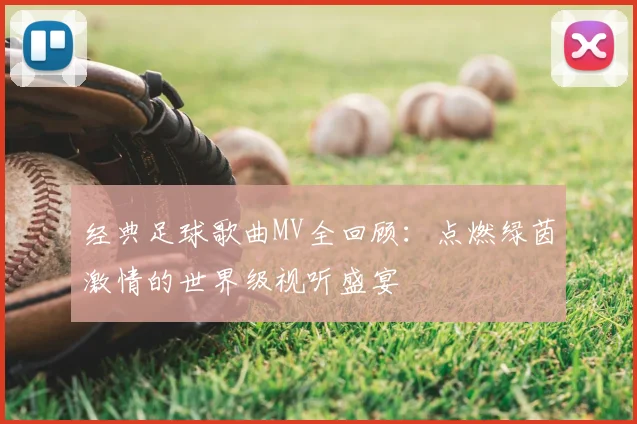 经典足球歌曲MV全回顾:点燃绿茵激情的世界级视听盛宴