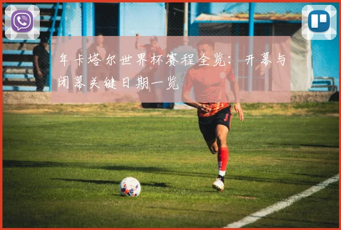 年卡塔尔世界杯赛程全览:开幕与闭幕关键日期一览
