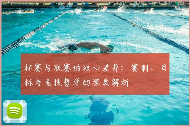 杯赛与联赛的核心差异：赛制、目标与竞技哲学的深度解析
