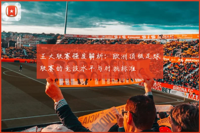 五大联赛强度解析：欧洲顶级足球联赛的竞技水平与对抗标准