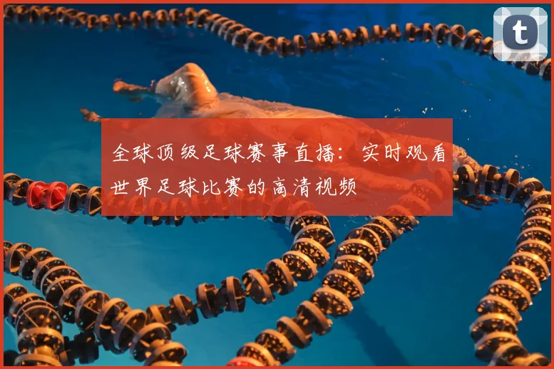 全球顶级足球赛事直播：实时观看世界足球比赛的高清视频