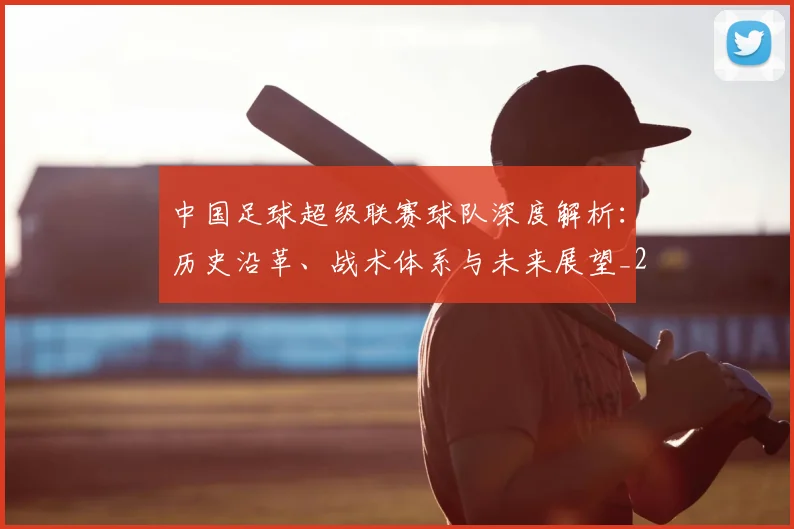 中国足球超级联赛球队深度解析：历史沿革、战术体系与未来展望_20260610190322