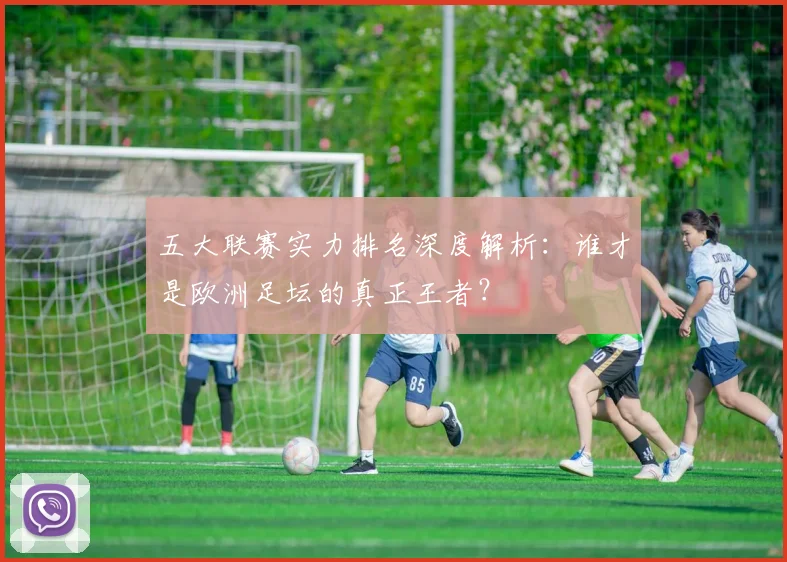 五大联赛实力排名深度解析：谁才是欧洲足坛的真正王者？