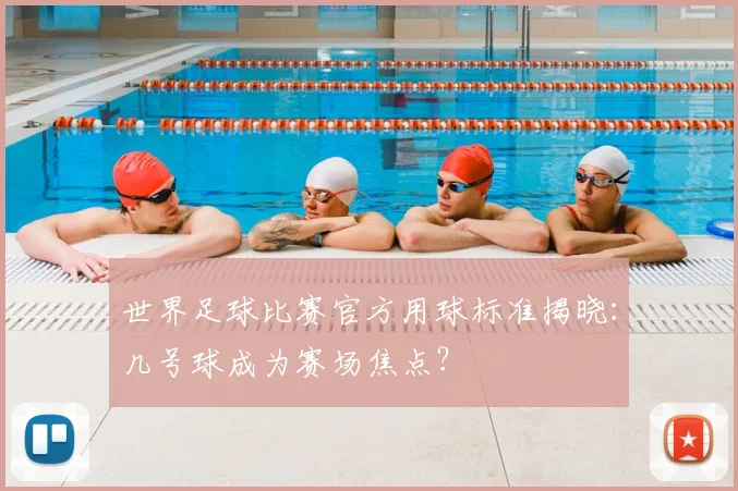 世界足球比赛官方用球标准揭晓：几号球成为赛场焦点？