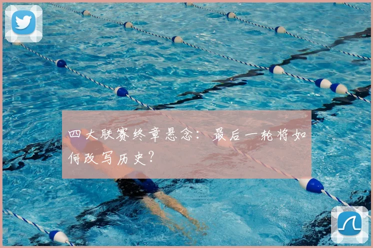 四大联赛终章悬念：最后一轮将如何改写历史？