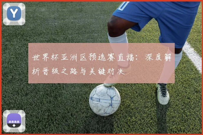 世界杯亚洲区预选赛直播：深度解析晋级之路与关键对决
