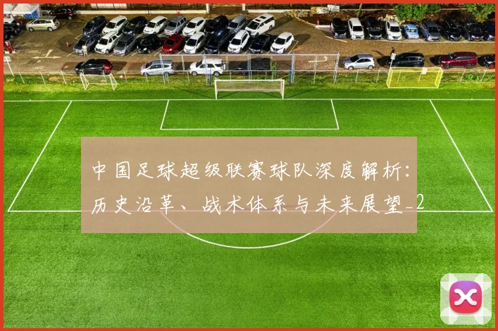 中国足球超级联赛球队深度解析：历史沿革、战术体系与未来展望_20260610190322