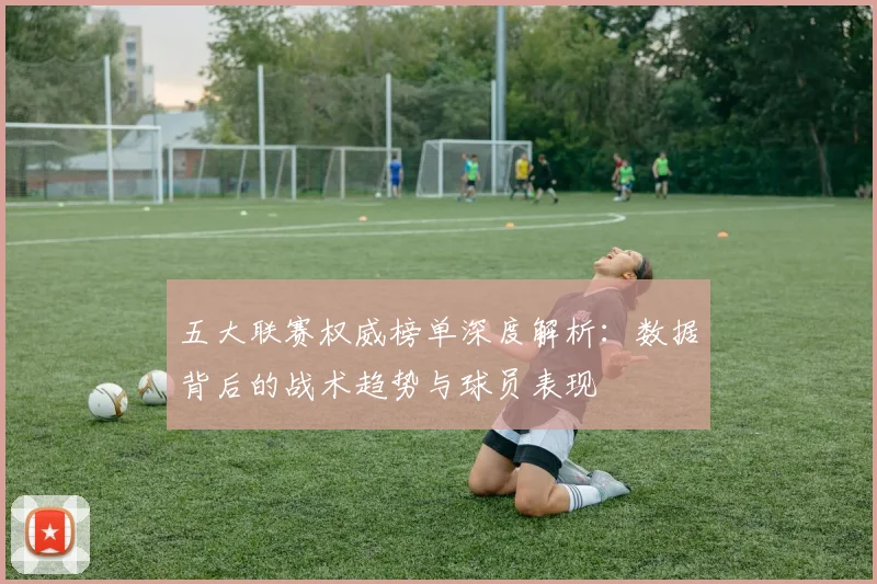 五大联赛权威榜单深度解析:数据背后的战术趋势与球员表现