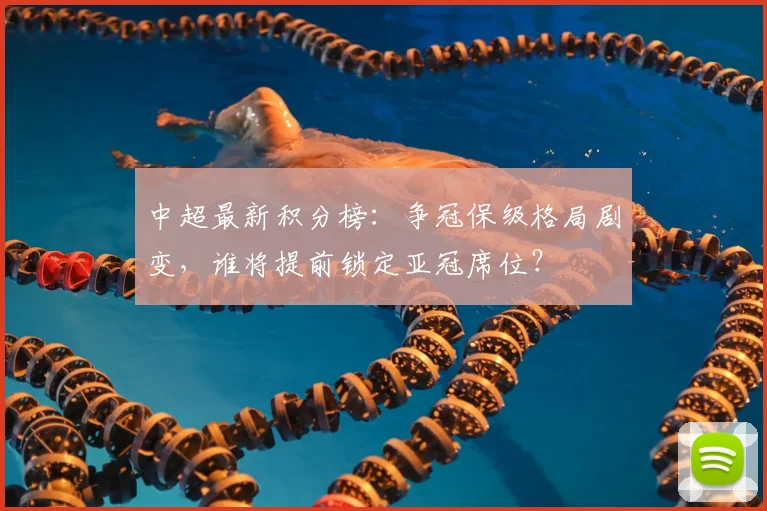 中超最新积分榜:争冠保级格局剧变,谁将提前锁定亚冠席位?