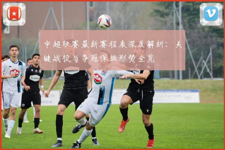 中超联赛最新赛程表深度解析：关键战役与争冠保级形势全览