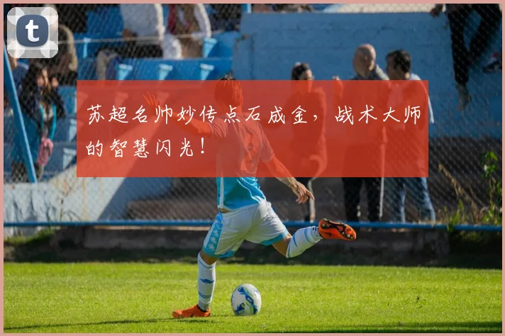 苏超名帅妙传点石成金，战术大师的智慧闪光！