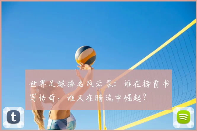 世界足球排名风云录:谁在榜首书写传奇,谁又在暗流中崛起?
