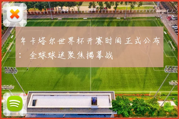 年卡塔尔世界杯开赛时间正式公布：全球球迷聚焦揭幕战