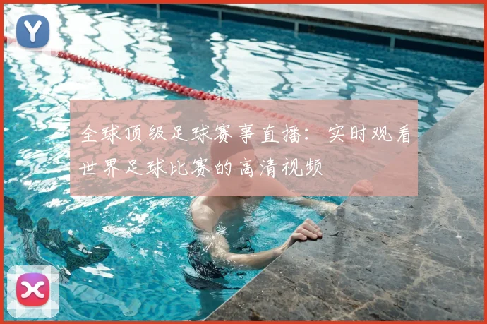 全球顶级足球赛事直播：实时观看世界足球比赛的高清视频