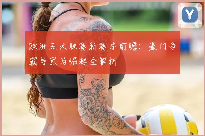 欧洲五大联赛新赛季前瞻：豪门争霸与黑马崛起全解析