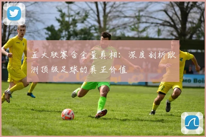 五大联赛含金量真相：深度剖析欧洲顶级足球的真正价值