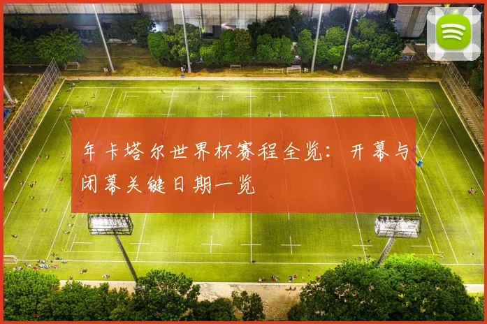 年卡塔尔世界杯赛程全览：开幕与闭幕关键日期一览