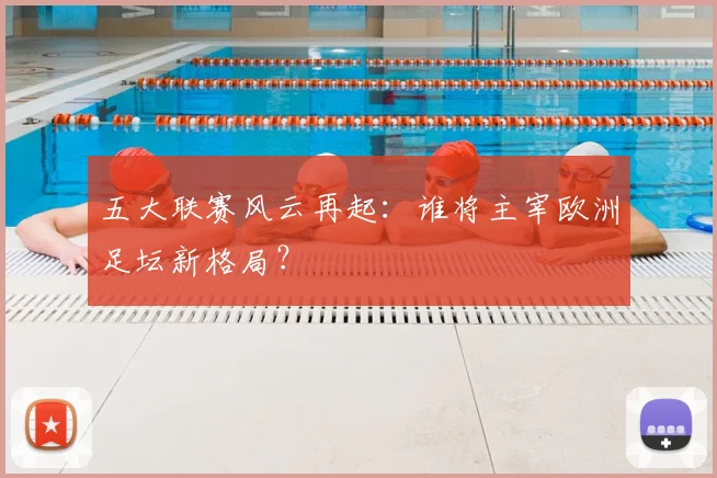 五大联赛风云再起：谁将主宰欧洲足坛新格局？