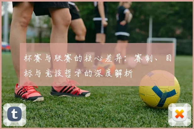 杯赛与联赛的核心差异：赛制、目标与竞技哲学的深度解析