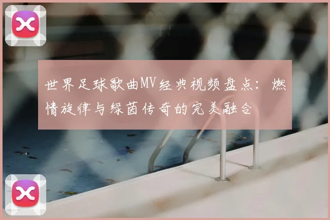 世界足球歌曲MV经典视频盘点:燃情旋律与绿茵传奇的完美融合