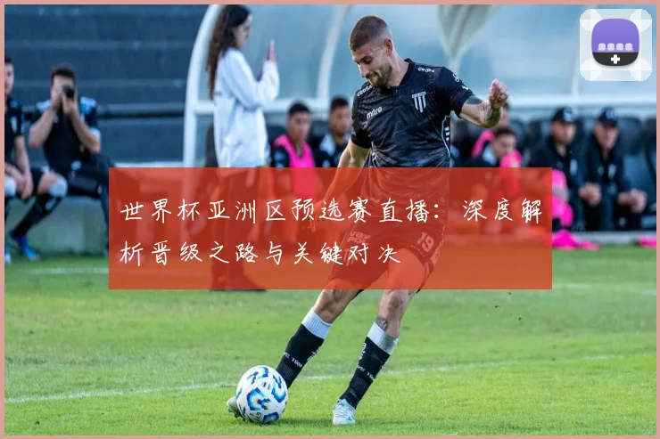 世界杯亚洲区预选赛直播：深度解析晋级之路与关键对决