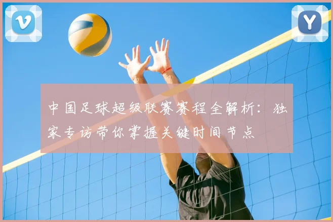 中国足球超级联赛赛程全解析：独家专访带你掌握关键时间节点